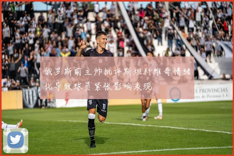 俄罗斯前主帅批评斯坦科维奇情绪化导致球员紧张影响表现