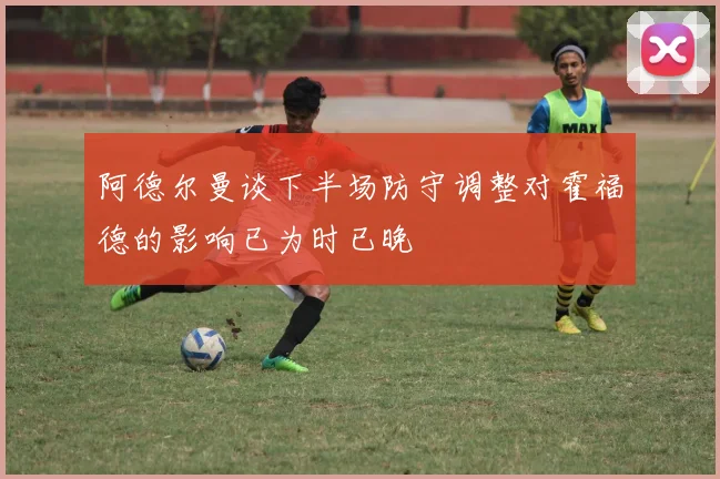阿德尔曼谈下半场防守调整对霍福德的影响已为时已晚