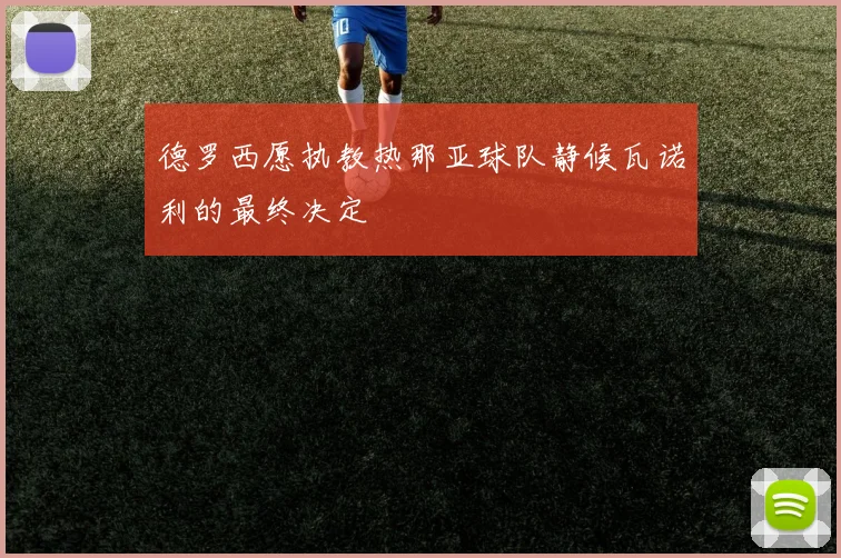 德罗西愿执教热那亚球队静候瓦诺利的最终决定