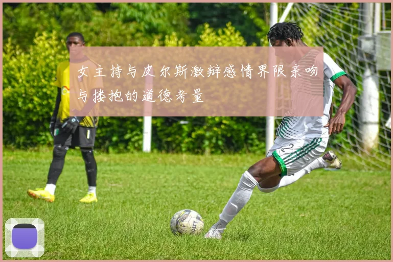 女主持与皮尔斯激辩感情界限亲吻与搂抱的道德考量