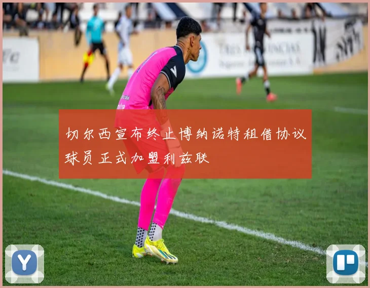 切尔西宣布终止博纳诺特租借协议球员正式加盟利兹联