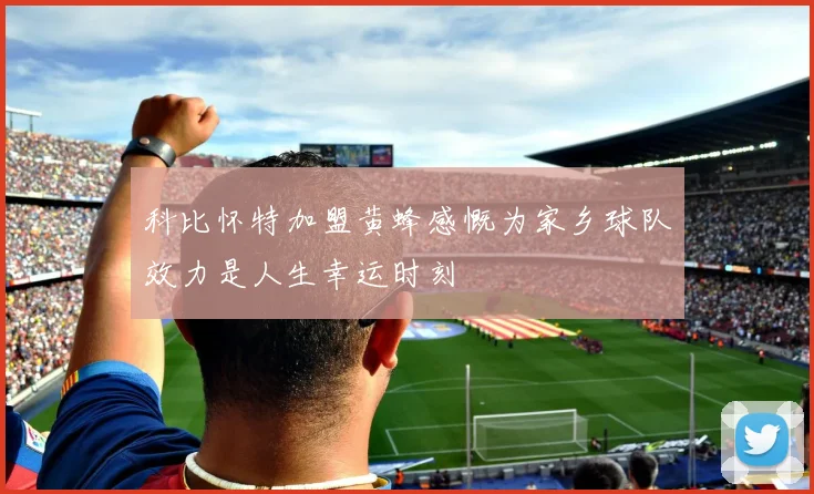 科比怀特加盟黄蜂感慨为家乡球队效力是人生幸运时刻