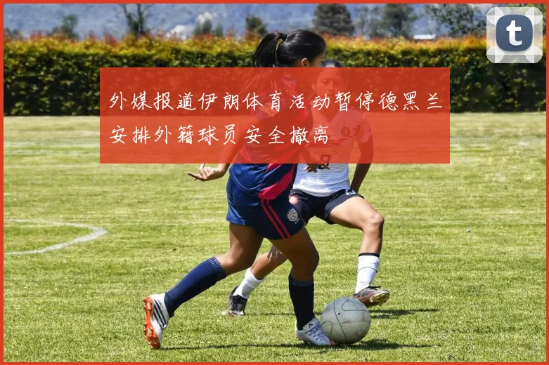 外媒报道伊朗体育活动暂停德黑兰安排外籍球员安全撤离