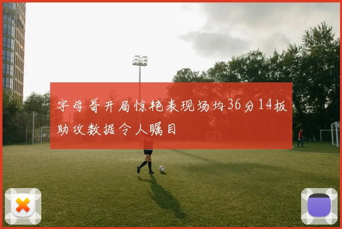 字母哥开局惊艳表现场均36分14板助攻数据令人瞩目