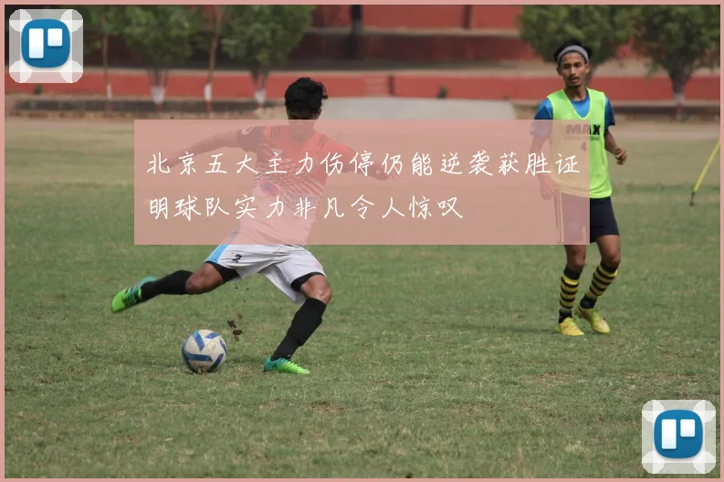 北京五大主力伤停仍能逆袭获胜证明球队实力非凡令人惊叹