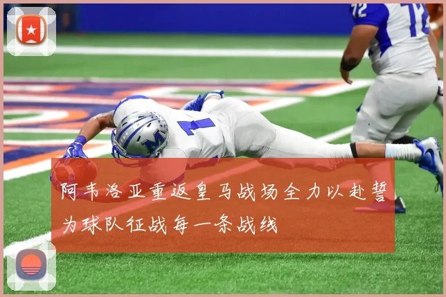 阿韦洛亚重返皇马战场全力以赴誓为球队征战每一条战线