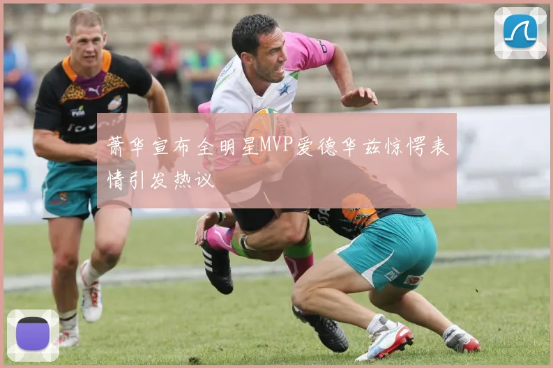萧华宣布全明星MVP爱德华兹惊愕表情引发热议
