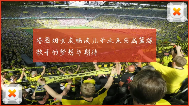 塔图姆女友畅谈儿子未来或成篮球歌手的梦想与期待
